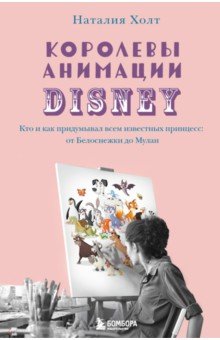 Холт Наталия - Королевы анимации Disney. Кто и как придумывал всем известных принцесс. От Белоснежки до Мулан