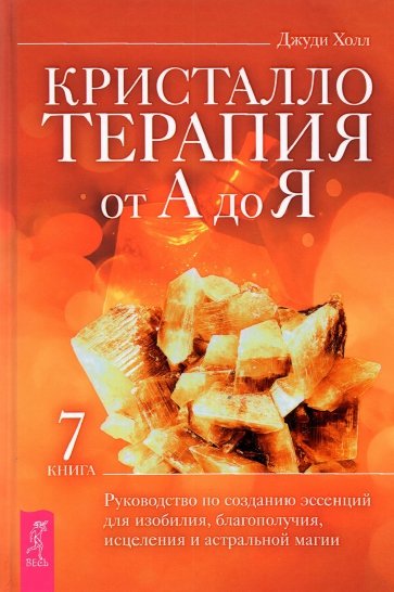 Кристаллотерапия от А до Я. Руководство по созданию эссенций для изобилия, благополучия, исцеления