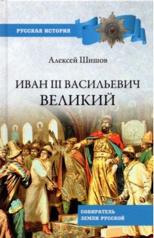 Шишов Алексей Васильевич - Иван III Васильевич Великий. Собиратель земли Русской