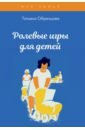 Образцова Татьяна Николаевна Ролевые игры для детей образцова татьяна николаевна психологические игры для детей