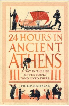 24 Hours in Ancient Athens. A Day in the Life of the People Who Lived There