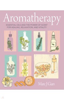 Aromatherapy. Essential Oils and the Power of Scent for Healing, Relaxation, and Vitality