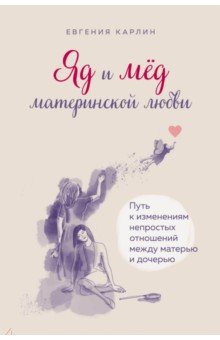 Карлин Евгения Александровна - Яд и мед материнской любви. Путь к изменениям непростых отношений между матерью и дочерью