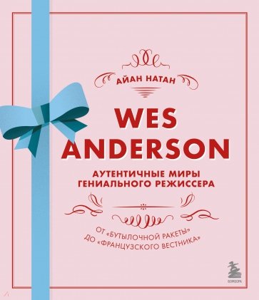 Уэс Андерсон. Аутентичные миры гениального режиссера. От "Бутылочной ракеты" до "Французского вестн.