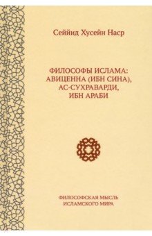 Наср Сейид Хоссейн - Философы ислама. Авиценна (Ибн Сина), Ас-Сухраварди, Ибн Араби