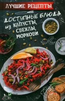 Сайдакова Раиса Ивановна - Доступные блюда из капусты, свеклы, моркови. Лучшие рецепты