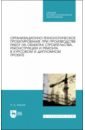 Обложка Организационно-технологическое проектирование при производстве работ на объектах строительства