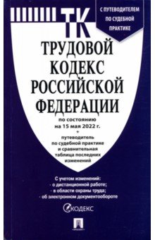 Трудовой кодекс Российской Федерации по состоянию на 15 мая 2022 с таблицей изменений и с путеводит.