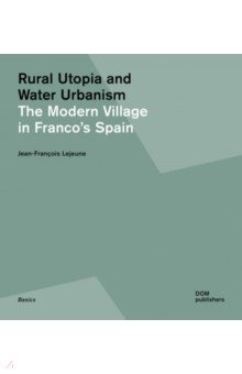 Lejeune Jean-Francois - Rural Utopia and Water Urbanism. The Modern Village in Franco's Spain
