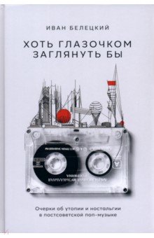 Хоть глазочком заглянуть бы. Очерки об утопии и ностальгии в постсоветской поп-музыке