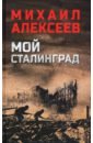 Алексеев Михаил Мой Сталинград алексеев м мой сталинград