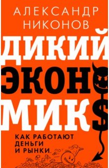 Обложка книги Дикий экономикс. Как работают деньги и рынки, Никонов Александр Петрович