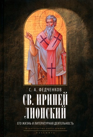 Св. Ириней Лионский. Его жизнь и литературная деятельность