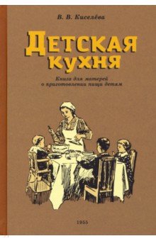 Киселева В. В. - Детская кухня. Книга для матерей о приготовлении пищи детям. 1955 год