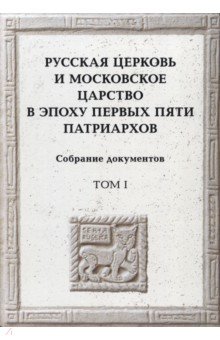  - Русская церковь и Московское царство в эпоху первых пяти патриархов. Собрание документов. Том 1