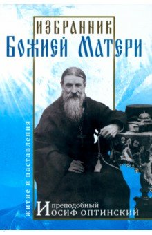 Избранник Божией Матери. Преподобный Иосиф Оптинский. Житие и наставления