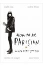Mas Sophie, Diwan Audrey, de Maigret Caroline How to Be Parisian. Wherever You Are deleon jian the incomplete highsnobiety guide to street fashion and culture
