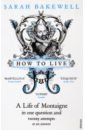 Bakewell Sarah How to Live. A Life of Montaigne in one question and twenty attempts at an answer de montaigne michel the complete essays