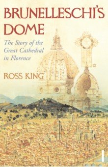 King Ross - Brunelleschi's Dome. The Story of the Great Cathedral in Florence