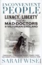 Wise Sarah Inconvenient People. Lunacy, Liberty and the Mad-Doctors in Victorian England