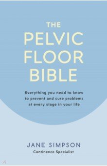 The Pelvic Floor Bible. Everything You Need to Know to Prevent and Cure Problems at Every Stage