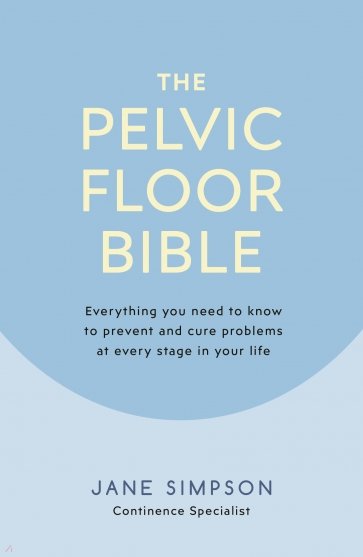 The Pelvic Floor Bible. Everything You Need to Know to Prevent and Cure Problems at Every Stage