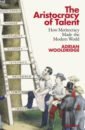 Wooldridge Adrian The Aristocracy of Talent. How Meritocracy Made the Modern World
