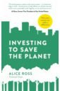 Ross Alice Investing To Save The Planet. How Your Money Can Make a Difference mundy simon race for tomorrow survival innovation and profit on the front lines of the climate crisis