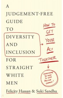 Get Your Act Together. A Judgement-Free Guide to Diversity and Inclusion for Straight White Men