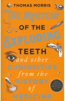 Morris Thomas - The Mystery of the Exploding Teeth and Other Curiosities from the History of Medicine