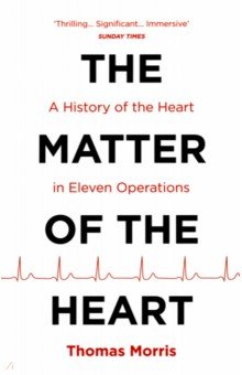 Morris Thomas - The Matter of the Heart. A History of the Heart in Eleven Operations