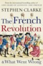 Clarke Stephen The French Revolution and What Went Wrong clarke stephen 1000 years of annoying the french на английском языке