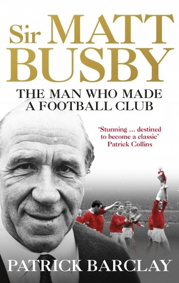 Sir Matt Busby. The Man Who Made a Football Club