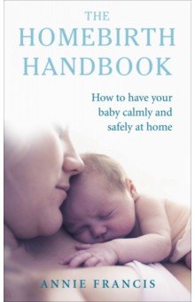 The Homebirth Handbook. How to have your baby calmly and safely at home