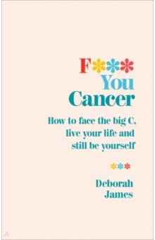 

F*** You Cancer. How to face the big C, live your life and still be yourself