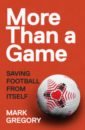 Gregory Mark More Than a Game. Saving Football From Itself goldblatt david the game of our lives the meaning and making of english football