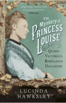 The Mystery of Princess Louise. Queen Victoria's Rebellious Daughter