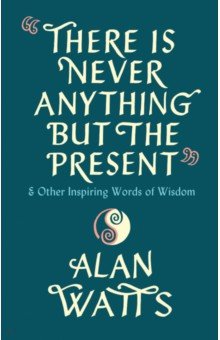 There Is Never Anything But The Present & Other Inspiring Words of Wisdom