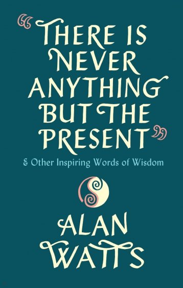 There Is Never Anything But The Present & Other Inspiring Words of Wisdom