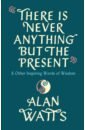 Watts Alan There Is Never Anything But The Present & Other Inspiring Words of Wisdom watts a the way of zen