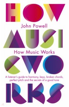 How Music Works. A listener s guide to harmony, keys, broken chords, perfect pitch
