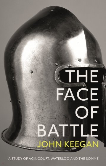 The Face Of Battle. A Study of Agincourt, Waterloo and the Somme