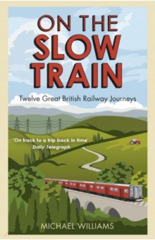 Williams Michael - On The Slow Train. Twelve Great British Railway Journeys
