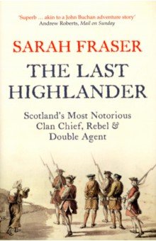 Fraser Sarah - The Last Highlander. Scotland’s Most Notorious Clan Chief, Rebel & Double Agent