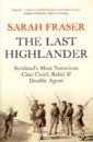 Fraser Sarah The Last Highlander. Scotland’s Most Notorious Clan Chief, Rebel & Double Agent