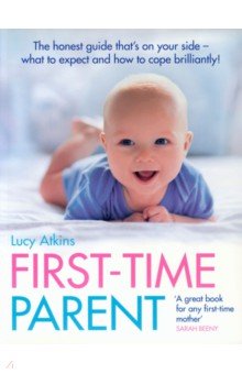 First-Time Parent. The honest guide to coping brilliantly and staying sane in your baby s first yea