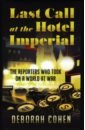 Cohen Deborah Last Call at the Hotel Imperial. The Reporters Who Took on a World at War