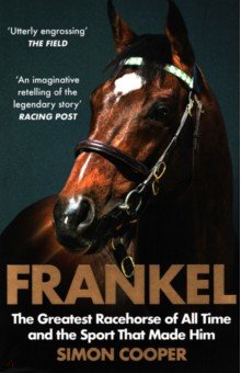 Frankel. The Greatest Racehorse of All Time and the Sport That Made Him