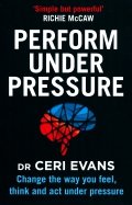 Perform Under Pressure. Change the Way You Feel, Think and Act Under Pressure