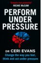 Evans Ceri Perform Under Pressure. Change the Way You Feel, Think and Act Under Pressure